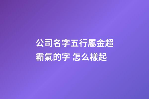 公司名字五行屬金超霸氣的字 怎么樣起-第1張-公司起名-玄機派